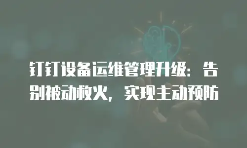 钉钉设备运维管理升级：告别被动救火，实现主动预防