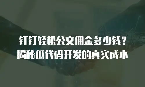 钉钉轻松公文佣金多少钱？揭秘低代码开发的真实成本