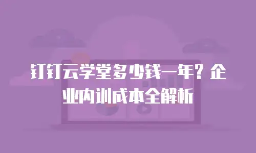 钉钉云学堂多少钱一年？企业内训成本全解析