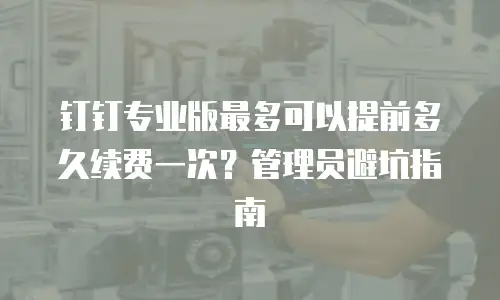 钉钉专业版最多可以提前多久续费一次？管理员避坑指南