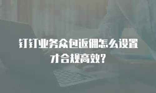 钉钉业务众包返佣怎么设置才合规高效？