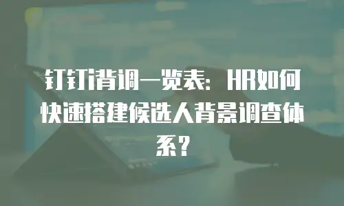 钉钉i背调一览表：HR如何快速搭建候选人背景调查体系？