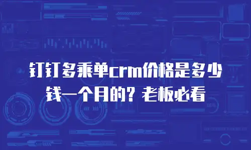 钉钉多乘单crm价格是多少钱一个月的？老板必看