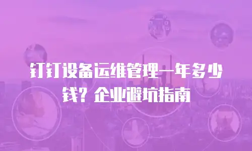 钉钉设备运维管理一年多少钱？企业避坑指南