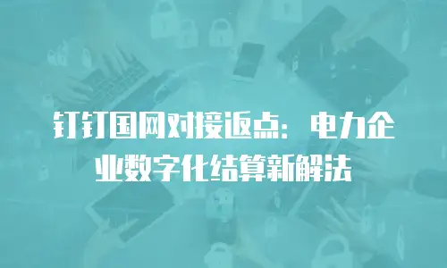钉钉国网对接返点：电力企业数字化结算新解法