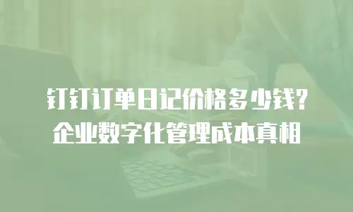 钉钉订单日记价格多少钱？企业数字化管理成本真相
