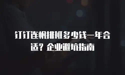 钉钉连帆排班多少钱一年合适？企业避坑指南