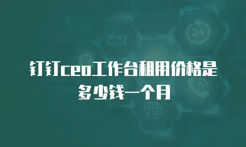 钉钉ceo工作台租用价格是多少钱一个月
