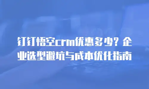 钉钉悟空crm优惠多少？企业选型避坑与成本优化指南