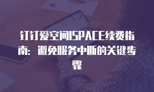钉钉爱空间ISPACE续费指南：避免服务中断的关键步骤