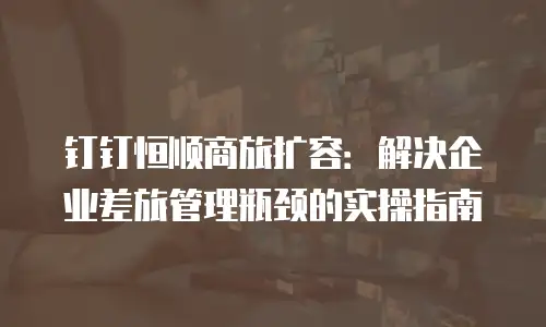 钉钉恒顺商旅扩容：解决企业差旅管理瓶颈的实操指南