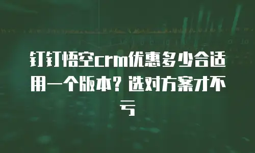 钉钉悟空crm优惠多少合适用一个版本？选对方案才不亏