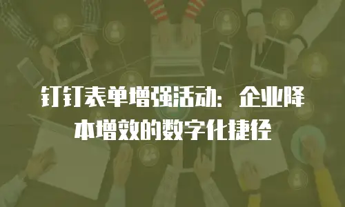 钉钉表单增强活动：企业降本增效的数字化捷径