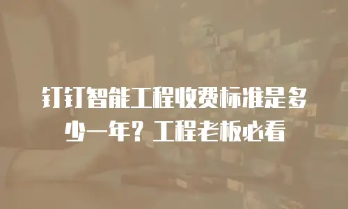 钉钉智能工程收费标准是多少一年？工程老板必看