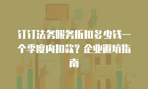 钉钉法务服务折扣多少钱一个季度内扣款？企业避坑指南