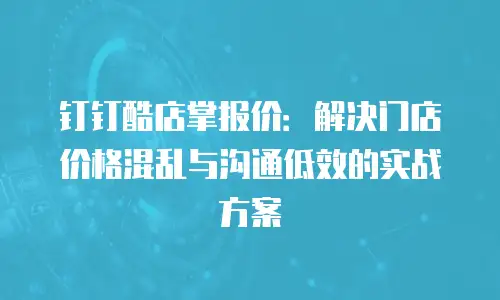 钉钉酷店掌报价：解决门店价格混乱与沟通低效的实战方案