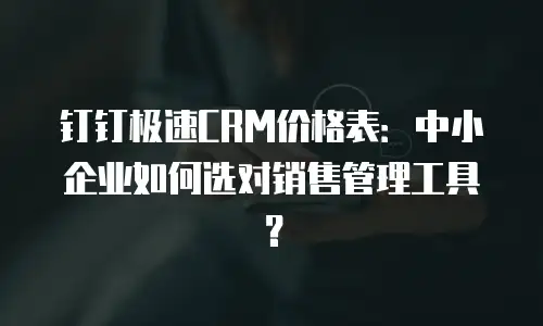钉钉极速CRM价格表：中小企业如何选对销售管理工具？
