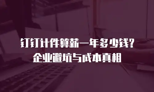 钉钉计件算薪一年多少钱？企业避坑与成本真相