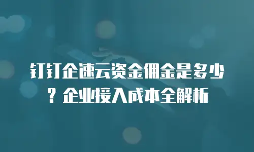 钉钉企速云资金佣金是多少？企业接入成本全解析