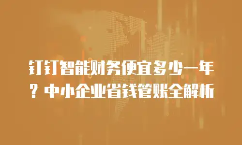 钉钉智能财务便宜多少一年？中小企业省钱管账全解析