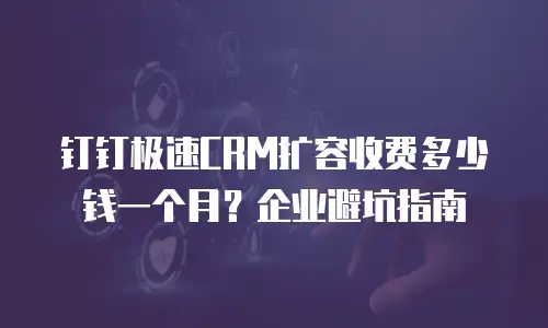 钉钉极速CRM扩容收费多少钱一个月？企业避坑指南