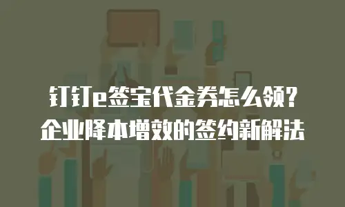 钉钉e签宝代金券怎么领？企业降本增效的签约新解法