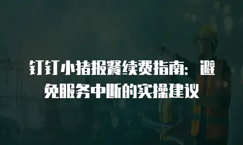 钉钉小猪报餐续费指南：避免服务中断的实操建议