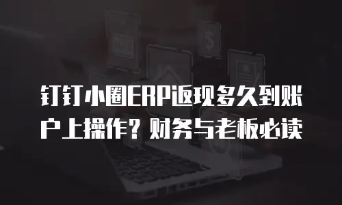 钉钉小圈ERP返现多久到账户上操作？财务与老板必读