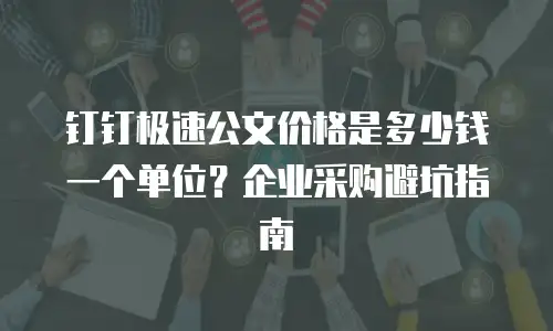 钉钉极速公文价格是多少钱一个单位？企业采购避坑指南