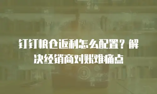 钉钉粮仓返利怎么配置？解决经销商对账难痛点