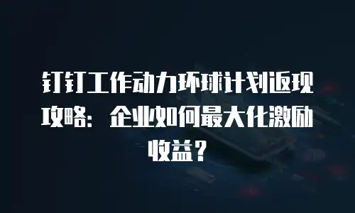 钉钉工作动力环球计划返现攻略：企业如何最大化激励收益？