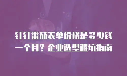 钉钉番茄表单价格是多少钱一个月？企业选型避坑指南