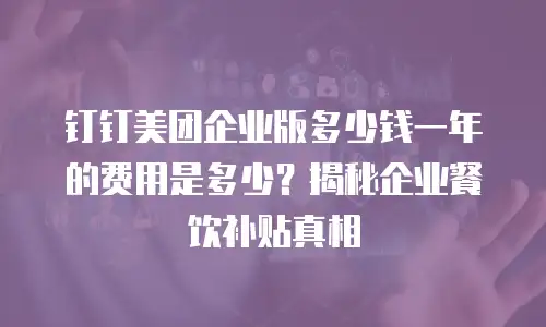钉钉美团企业版多少钱一年的费用是多少？揭秘企业餐饮补贴真相