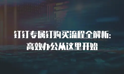 钉钉专属钉购买流程全解析：高效办公从这里开始