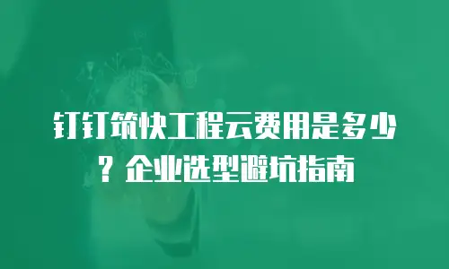 钉钉筑快工程云费用是多少？企业选型避坑指南
