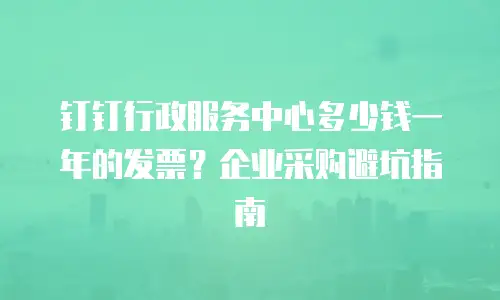 钉钉行政服务中心多少钱一年的发票？企业采购避坑指南