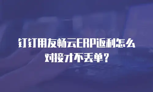 钉钉用友畅云ERP返利怎么对接才不丢单？