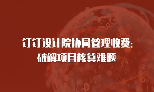 钉钉设计院协同管理收费：破解项目核算难题