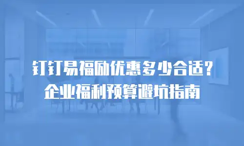 钉钉易福励优惠多少合适？企业福利预算避坑指南
