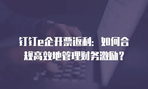 钉钉e企开票返利：如何合规高效地管理财务激励？