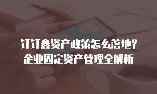 钉钉鑫资产政策怎么落地？企业固定资产管理全解析
