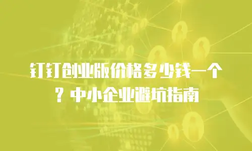 钉钉创业版价格多少钱一个？中小企业避坑指南