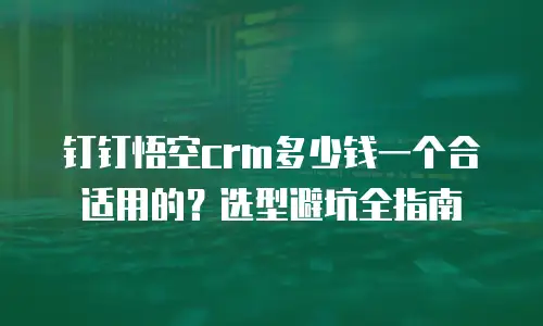 钉钉悟空crm多少钱一个合适用的？选型避坑全指南