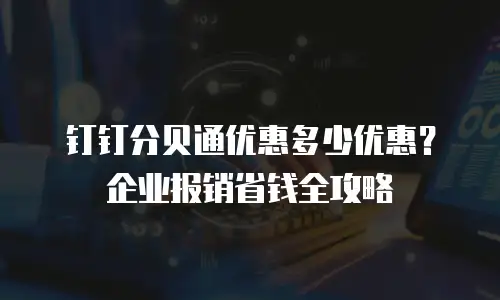 钉钉分贝通优惠多少优惠？企业报销省钱全攻略