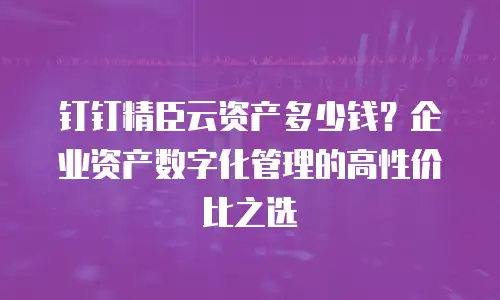 钉钉精臣云资产多少钱？企业资产数字化管理的高性价比之选