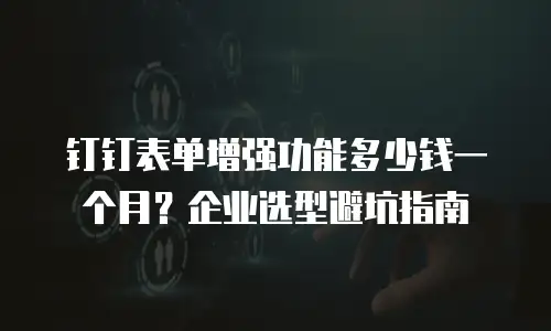钉钉表单增强功能多少钱一个月？企业选型避坑指南