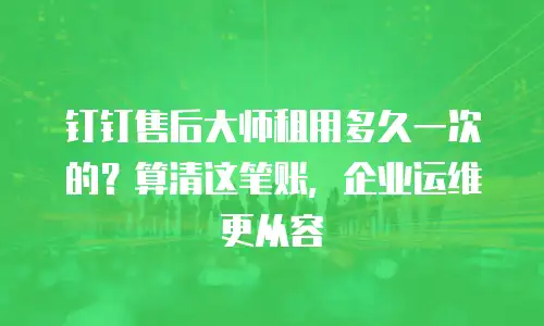 钉钉售后大师租用多久一次的？算清这笔账，企业运维更从容