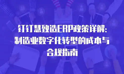 钉钉慧致造ERP政策详解：制造业数字化转型的成本与合规指南