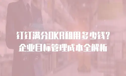 钉钉满分OKR租用多少钱？企业目标管理成本全解析