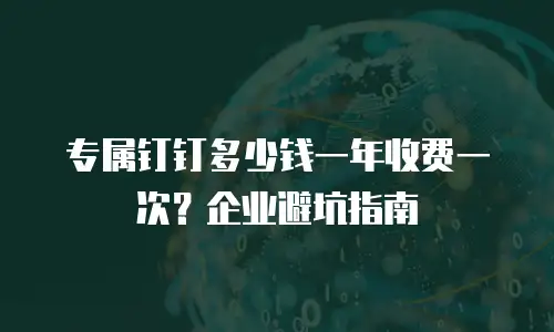 专属钉钉多少钱一年收费一次？企业避坑指南